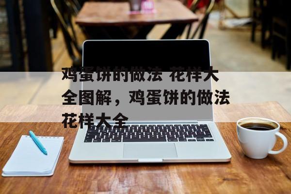 鸡蛋饼的做法 花样大全图解，鸡蛋饼的做法花样大全-第1张图片-