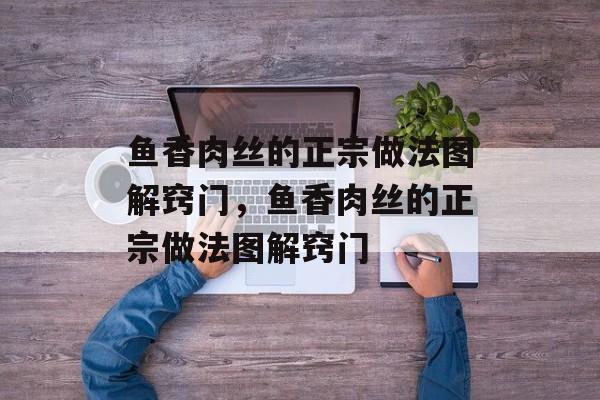 鱼香肉丝的正宗做法图解窍门，鱼香肉丝的正宗做法图解窍门-第1张图片-