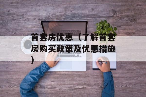首套房优惠（了解首套房购买政策及优惠措施）-第1张图片-