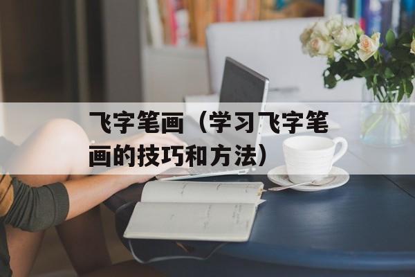 飞字笔画（学习飞字笔画的技巧和方法）-第1张图片-
