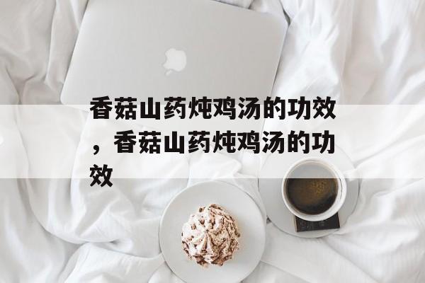 香菇山药炖鸡汤的功效，香菇山药炖鸡汤的功效-第1张图片-