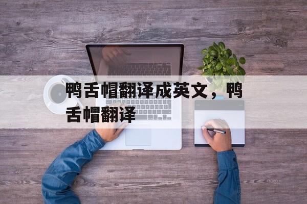 鸭舌帽翻译成英文,鸭舌帽翻译-第1张图片- 鸭舌帽翻译成英文,鸭舌帽翻译-第1张图片-