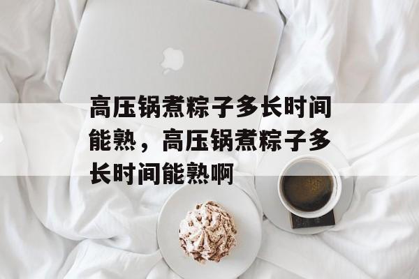 高压锅煮粽子多长时间能熟，高压锅煮粽子多长时间能熟啊-第1张图片-