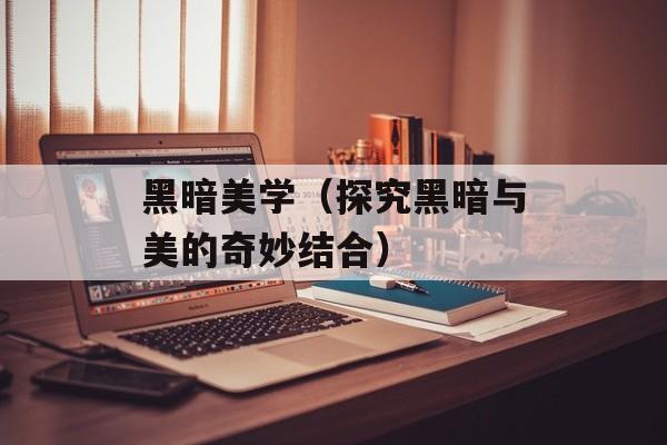 黑暗美学（探究黑暗与美的奇妙结合）-第1张图片-