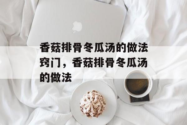 香菇排骨冬瓜汤的做法窍门，香菇排骨冬瓜汤的做法-第1张图片-
