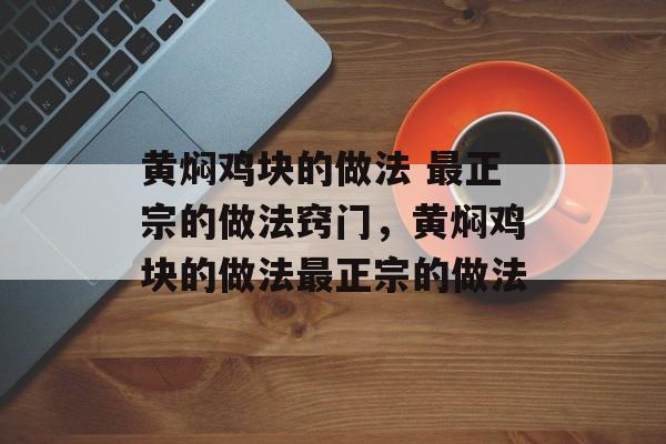 黄焖鸡块的做法 最正宗的做法窍门，黄焖鸡块的做法最正宗的做法-第1张图片-