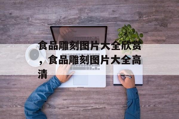 食品雕刻图片大全欣赏，食品雕刻图片大全高清-第1张图片-