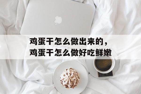 鸡蛋干怎么做出来的，鸡蛋干怎么做好吃鲜嫩-第1张图片-