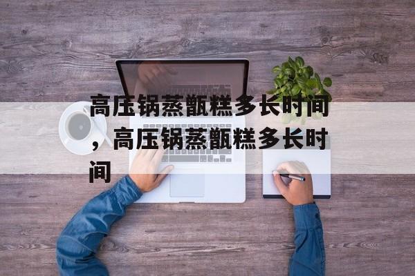 高压锅蒸甑糕多长时间，高压锅蒸甑糕多长时间-第1张图片-