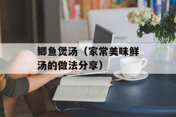 鲫鱼煲汤（家常美味鲜汤的做法分享）-第1张图片-