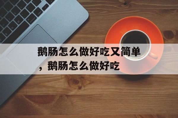 鹅肠怎么做好吃又简单，鹅肠怎么做好吃-第1张图片-