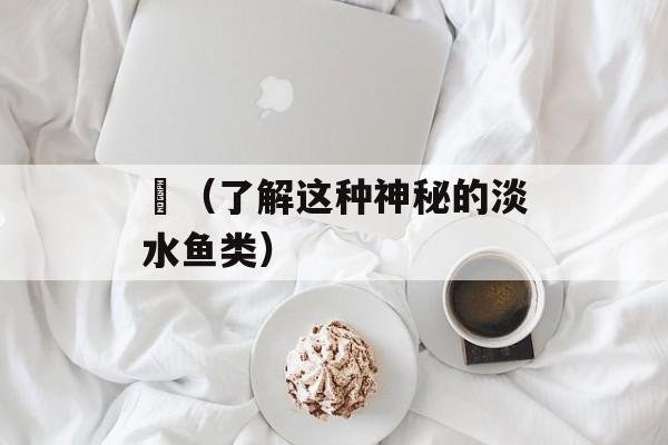 鰀（了解这种神秘的淡水鱼类）-第1张图片-