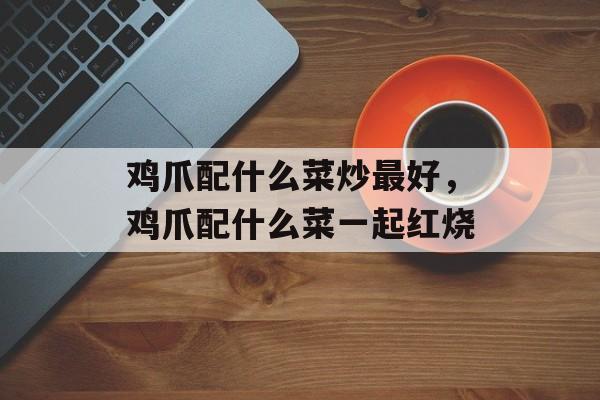 鸡爪配什么菜炒最好，鸡爪配什么菜一起红烧-第1张图片-