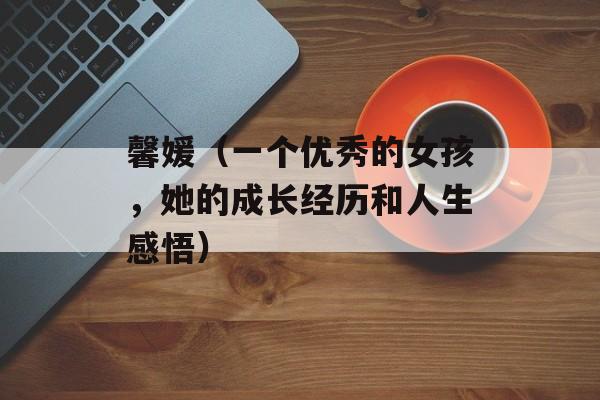 馨媛（一个优秀的女孩，她的成长经历和人生感悟）-第1张图片-