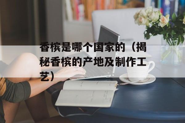 香槟是哪个国家的（揭秘香槟的产地及制作工艺）-第1张图片-