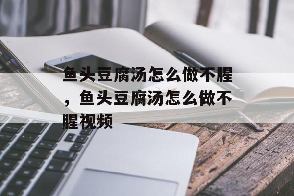 鱼头豆腐汤怎么做不腥，鱼头豆腐汤怎么做不腥视频-第1张图片-