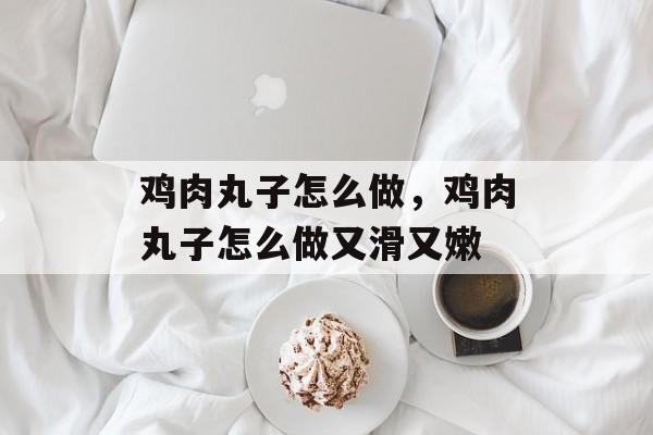 鸡肉丸子怎么做，鸡肉丸子怎么做又滑又嫩-第1张图片-