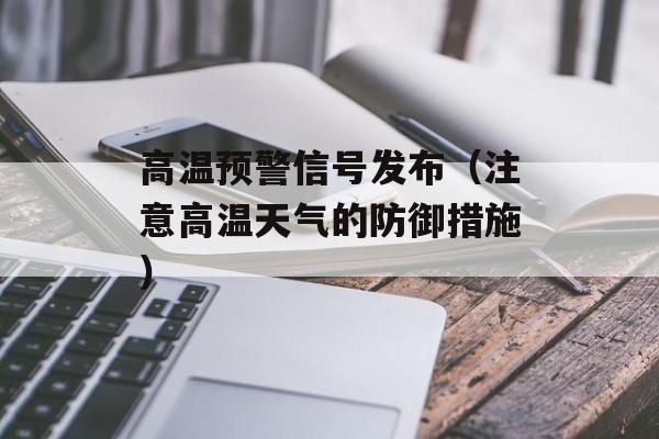 高温预警信号发布（注意高温天气的防御措施）-第1张图片-
