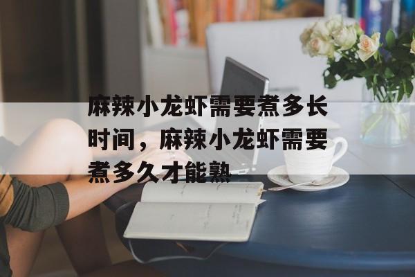 麻辣小龙虾需要煮多长时间，麻辣小龙虾需要煮多久才能熟-第1张图片-