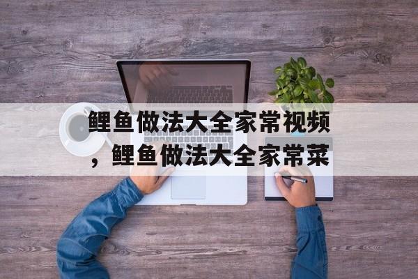 鲤鱼做法大全家常视频，鲤鱼做法大全家常菜-第1张图片-