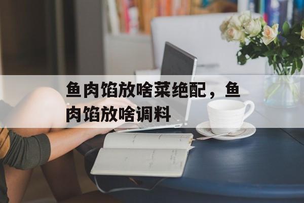 鱼肉馅放啥菜绝配，鱼肉馅放啥调料-第1张图片-