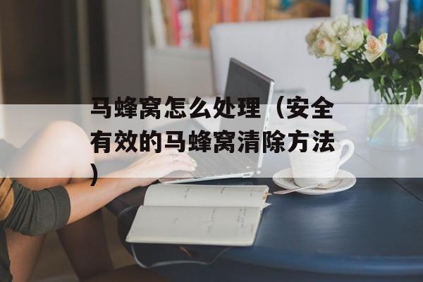 马蜂窝怎么处理（安全有效的马蜂窝清除方法）-第1张图片-