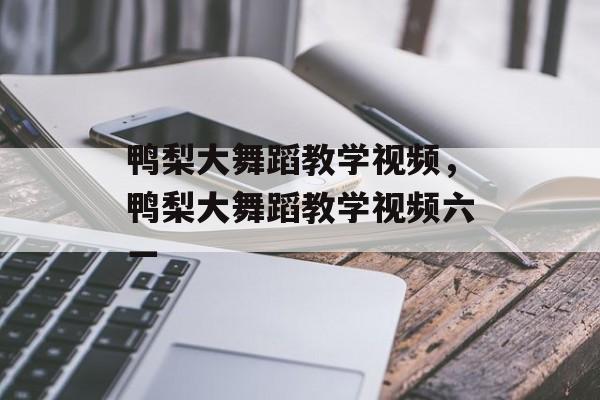 鸭梨大舞蹈教学视频，鸭梨大舞蹈教学视频六一-第1张图片-