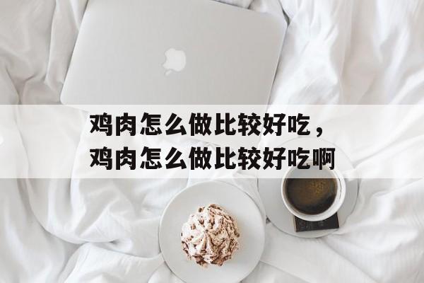 鸡肉怎么做比较好吃，鸡肉怎么做比较好吃啊-第1张图片-