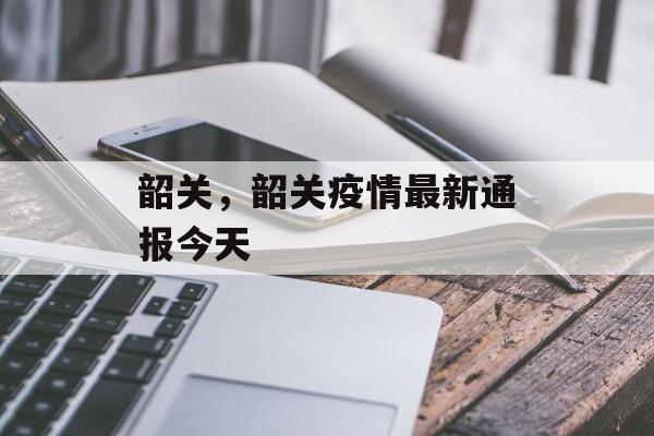 韶关，韶关疫情最新通报今天-第1张图片-