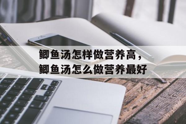 鲫鱼汤怎样做营养高，鲫鱼汤怎么做营养最好-第1张图片-