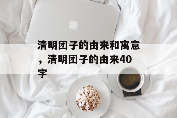 清明团子的由来和寓意，清明团子的由来40字-第1张图片-