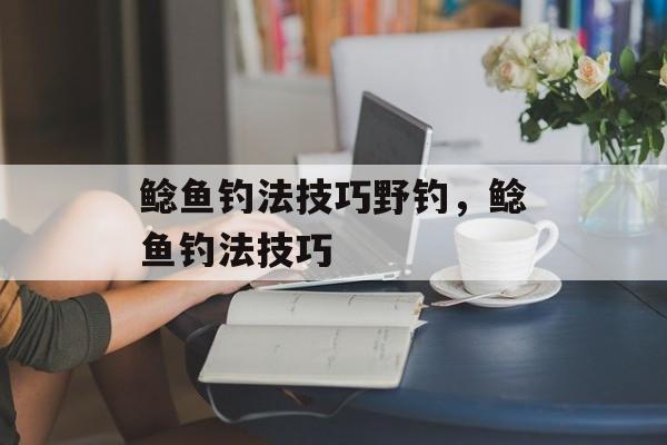 鲶鱼钓法技巧野钓，鲶鱼钓法技巧-第1张图片-