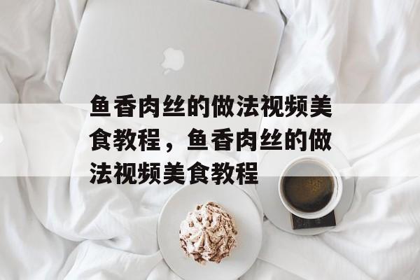 鱼香肉丝的做法视频美食教程，鱼香肉丝的做法视频美食教程-第1张图片-