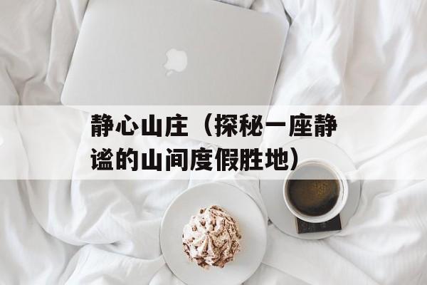 静心山庄（探秘一座静谧的山间度假胜地）-第1张图片-