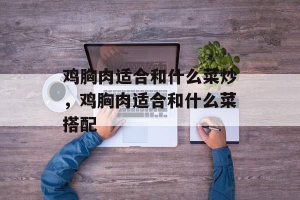 鸡胸肉适合和什么菜炒，鸡胸肉适合和什么菜搭配-第1张图片-
