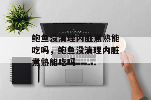 鲍鱼没清理内脏煮熟能吃吗，鲍鱼没清理内脏煮熟能吃吗-第1张图片-
