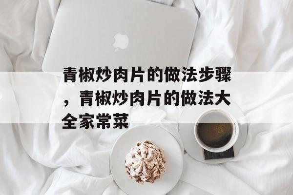 青椒炒肉片的做法步骤，青椒炒肉片的做法大全家常菜-第1张图片-