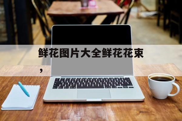 鲜花图片大全鲜花花束，-第1张图片-
