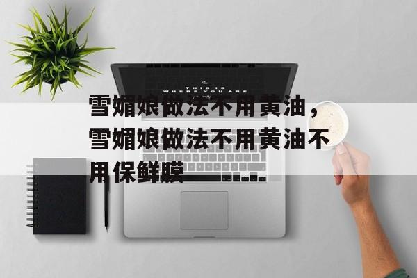雪媚娘做法不用黄油，雪媚娘做法不用黄油不用保鲜膜-第1张图片-