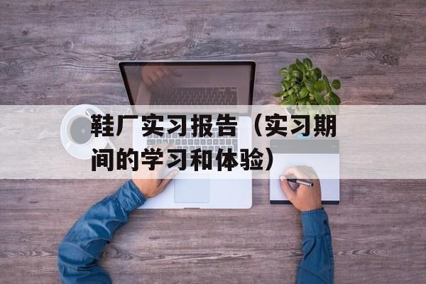 鞋厂实习报告（实习期间的学习和体验）-第1张图片-