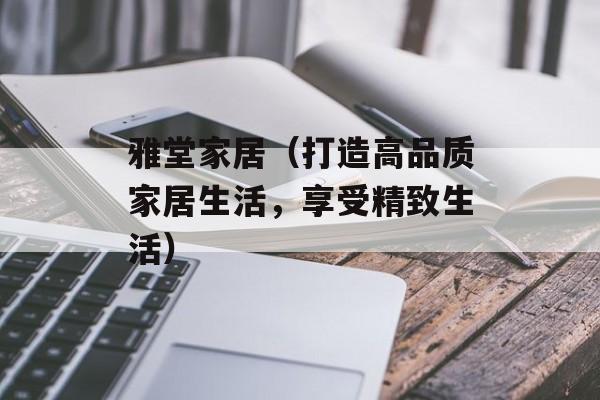 雅堂家居（打造高品质家居生活，享受精致生活）-第1张图片-
