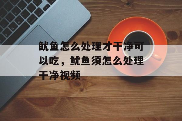 鱿鱼怎么处理才干净可以吃，鱿鱼须怎么处理干净视频-第1张图片-