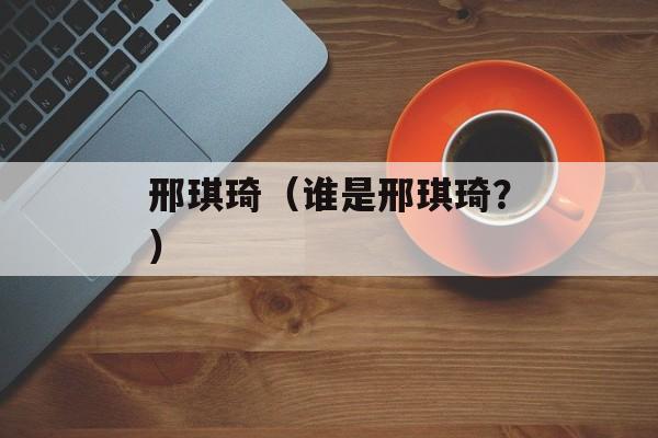 邢琪琦（谁是邢琪琦？）-第1张图片-