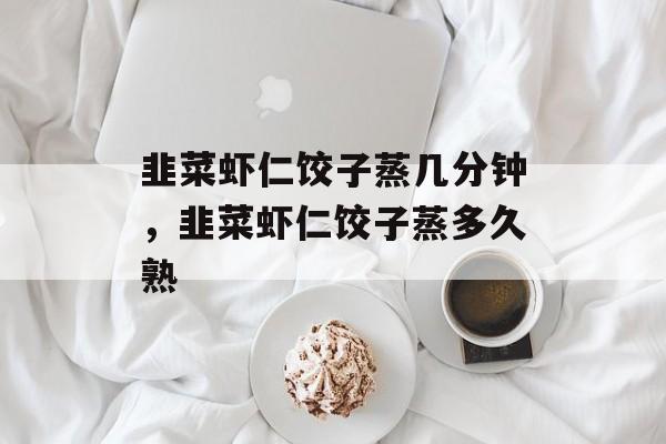 韭菜虾仁饺子蒸几分钟，韭菜虾仁饺子蒸多久熟-第1张图片-