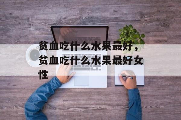 贫血吃什么水果最好，贫血吃什么水果最好女性-第1张图片-
