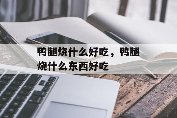 鸭腿烧什么好吃，鸭腿烧什么东西好吃-第1张图片-