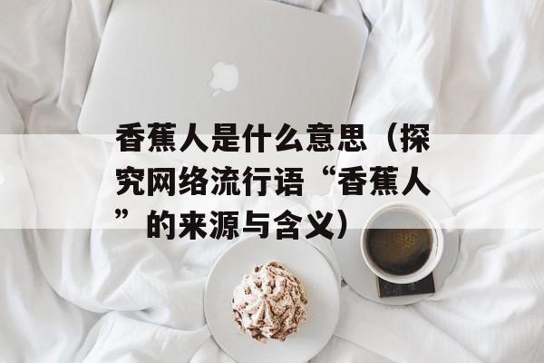 香蕉人是什么意思（探究网络流行语“香蕉人”的来源与含义）-第1张图片-