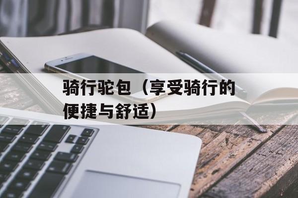骑行驼包（享受骑行的便捷与舒适）-第1张图片-
