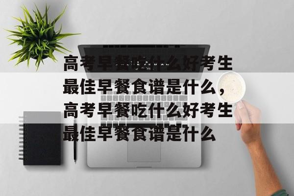 高考早餐吃什么好考生最佳早餐食谱是什么，高考早餐吃什么好考生最佳早餐食谱是什么-第1张图片-