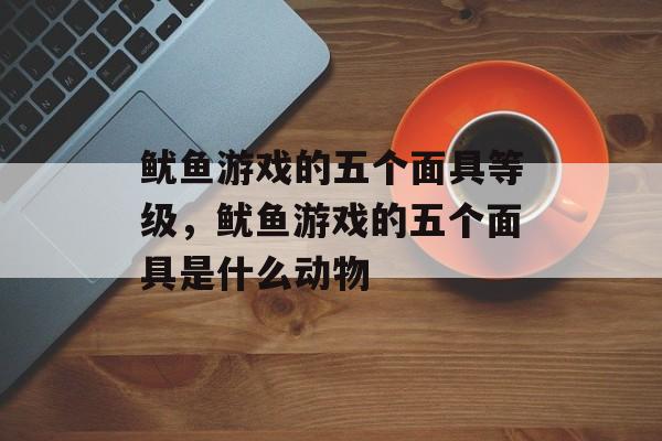 鱿鱼游戏的五个面具等级，鱿鱼游戏的五个面具是什么动物-第1张图片-